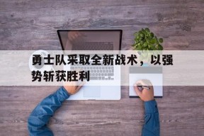 米乐m6app-勇士队采取全新战术，以强势斩获胜利(勇士能否保持阵容的完整性 打造又一个王朝?)