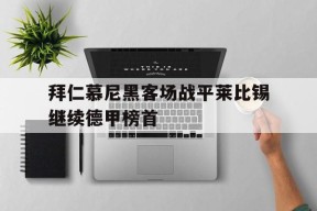 米乐m6官网-关于拜仁慕尼黑客场战平莱比锡继续德甲榜首的信息