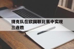 米乐m6-关于捷克队在欧国联比赛中实现三连胜的信息
