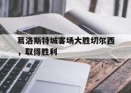 米乐m6下载-葛洛斯特城客场大胜切尔西，取得胜利的简单介绍