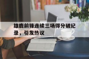 米乐m6-雄鹿前锋连续三场得分破纪录，引发热议(雄鹿的小前锋)
