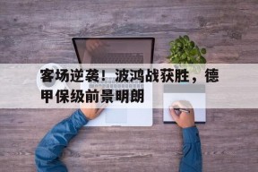 米乐m6官网-包含客场逆袭！波鸿战获胜，德甲保级前景明朗的词条