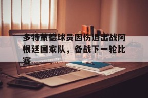 米乐m6app-多特蒙德球员因伤退出战阿根廷国家队，备战下一轮比赛(多特蒙德曾租借给阿根廷河床队的后卫)
