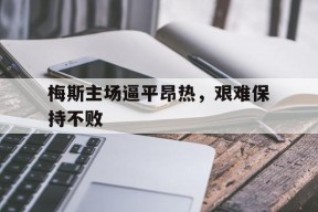 米乐m6下载-包含梅斯主场逼平昂热，艰难保持不败的词条
