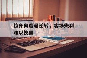 米乐m6app-拉齐奥遭遇逆转，客场失利难以挽回的简单介绍