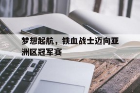 米乐m6-包含梦想起航，铁血战士迈向亚洲区冠军赛的词条
