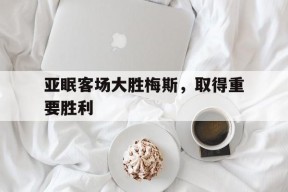米乐m6官网-包含亚眠客场大胜梅斯，取得重要胜利的词条