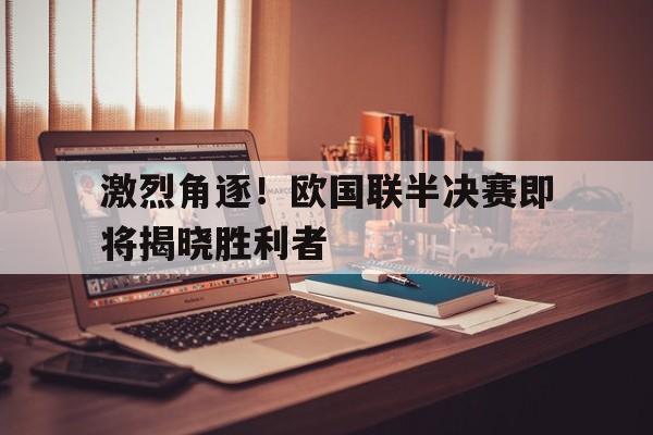 激烈角逐!欧国联半决赛即将揭晓胜利者(欧国联赛程表最新消息) 激烈角逐!欧国联半决赛即将揭晓胜利者(欧国联赛程表最新消息)