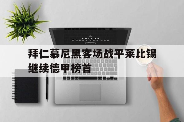 关于拜仁慕尼黑客场战平莱比锡继续德甲榜首的信息